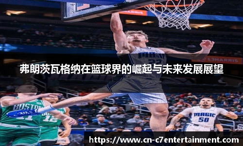 弗朗茨瓦格纳在篮球界的崛起与未来发展展望