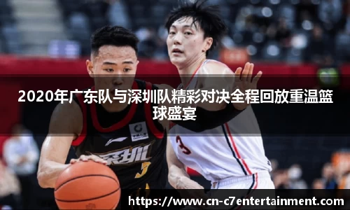 2020年广东队与深圳队精彩对决全程回放重温篮球盛宴