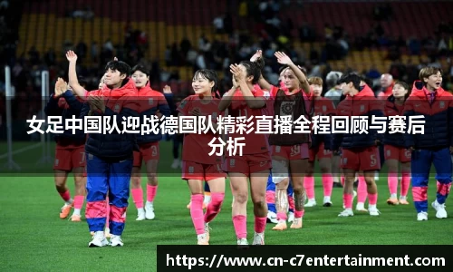 女足中国队迎战德国队精彩直播全程回顾与赛后分析