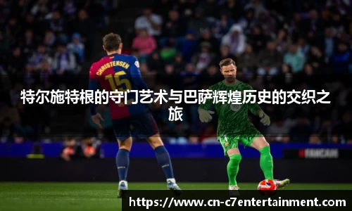 特尔施特根的守门艺术与巴萨辉煌历史的交织之旅