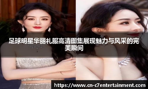 足球明星华丽礼服高清图集展现魅力与风采的完美瞬间